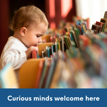 child peering into a bin of books with text: Curious minds welcome here.